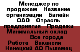 Менеджер по продажам › Название организации ­ Билайн, ОАО › Отрасль предприятия ­ Продажи › Минимальный оклад ­ 30 000 - Все города Работа » Вакансии   . Ненецкий АО,Пылемец д.